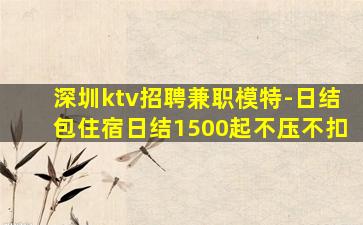 深圳ktv招聘兼职模特-日结包住宿日结1500起不压不扣